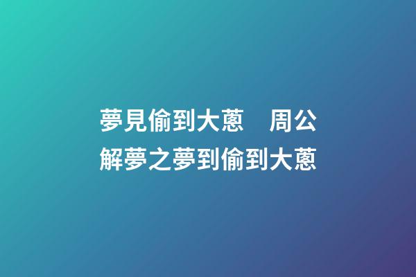 夢見偷到大蔥　周公解夢之夢到偷到大蔥